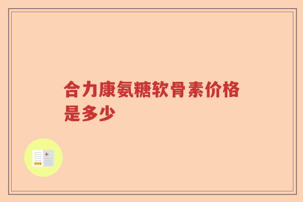 合力康氨糖软骨素价格是多少 合力康氨糖软骨素价格是多少