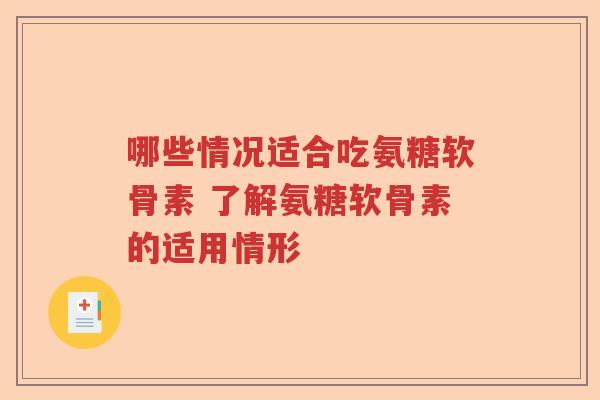 哪些情况适合吃氨糖软骨素 了解氨糖软骨素的适用情形 哪些情况适合吃氨糖软骨素 了解氨糖软骨素的适用情形