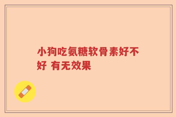 小狗吃氨糖软骨素好不好 有无效果 小狗吃氨糖软骨素好不好 有无效果