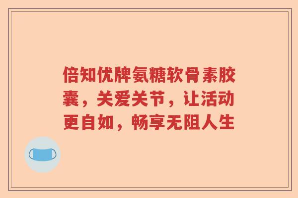 倍知优牌氨糖软骨素胶囊,关爱关节,让活动更自如,畅享无阻人生 倍知优牌氨糖软骨素胶囊,关爱关节,让活动更自如,畅享无阻人生