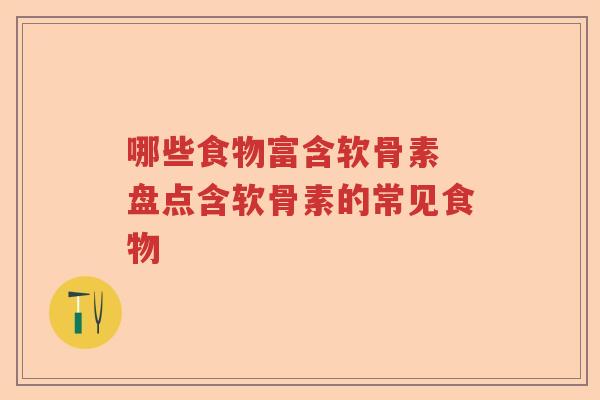 哪些食物富含软骨素 盘点含软骨素的常见食物 哪些食物富含软骨素 盘点含软骨素的常见食物