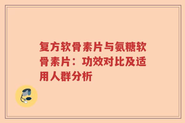 复方软骨素片与氨糖软骨素片:功效对比及适用人群分析 复方软骨素片与氨糖软骨素片:功效对比及适用人群分析