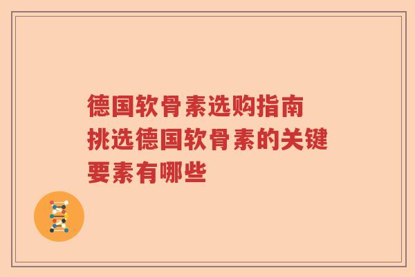 德国软骨素选购指南 挑选德国软骨素的关键要素有哪些 德国软骨素选购指南 挑选德国软骨素的关键要素有哪些