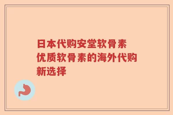 日本代购安堂软骨素 优质软骨素的海外代购新选择 日本代购安堂软骨素 优质软骨素的海外代购新选择