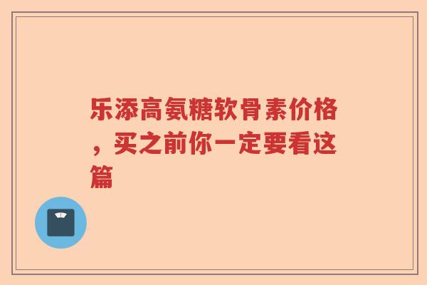 乐添高氨糖软骨素价格,买之前你一定要看这篇 乐添高氨糖软骨素价格,买之前你一定要看这篇