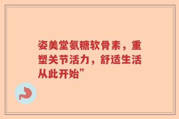 姿美堂氨糖软骨素,重塑关节活力,舒适生活从此开始” 姿美堂氨糖软骨素,重塑关节活力,舒适生活从此开始”