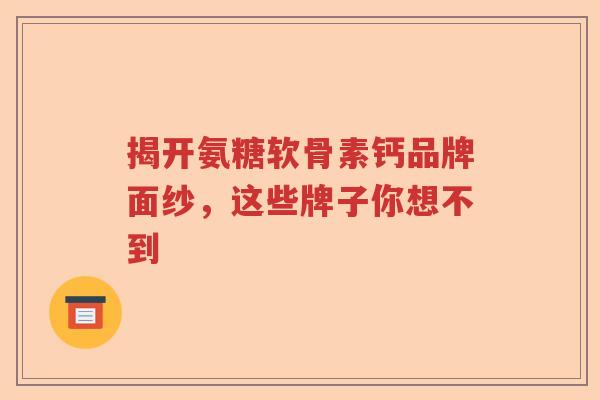 揭开氨糖软骨素钙品牌面纱,这些牌子你想不到 揭开氨糖软骨素钙品牌面纱,这些牌子你想不到
