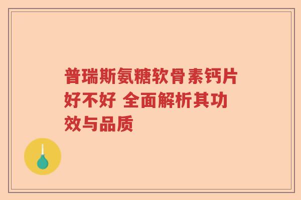 普瑞斯氨糖软骨素钙片好不好 全面解析其功效与品质 普瑞斯氨糖软骨素钙片好不好 全面解析其功效与品质