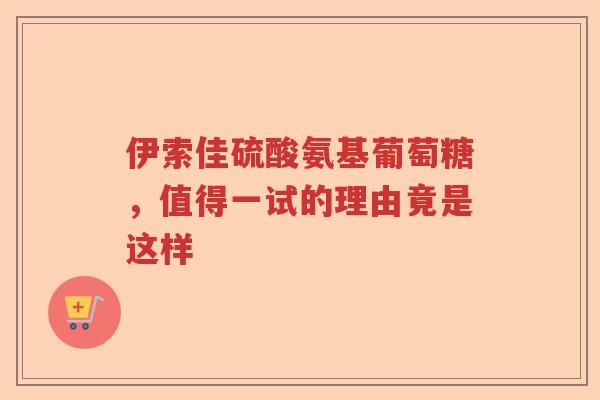 伊索佳硫酸氨基葡萄糖，值得一试的理由竟是这样