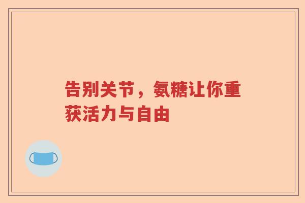 告别关节,氨糖让你重获活力与自由 告别关节,氨糖让你重获活力与自由