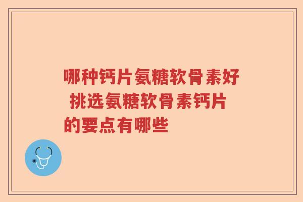 哪种钙片氨糖软骨素好 挑选氨糖软骨素钙片的要点有哪些 哪种钙片氨糖软骨素好 挑选氨糖软骨素钙片的要点有哪些