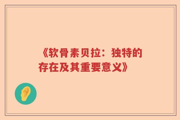 《软骨素贝拉：独特的存在及其重要意义》