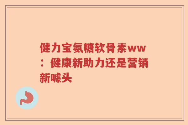 健力宝氨糖软骨素ww:健康新助力还是营销新噱头 健力宝氨糖软骨素ww:健康新助力还是营销新噱头