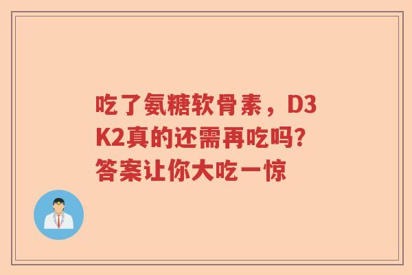 吃了氨糖软骨素,D3K2真的还需再吃吗?答案让你大吃一惊 吃了氨糖软骨素,D3K2真的还需再吃吗?答案让你大吃一惊