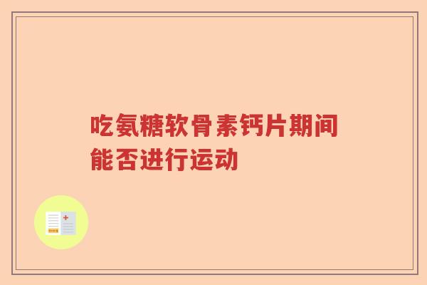 吃氨糖软骨素钙片期间能否进行运动 吃氨糖软骨素钙片期间能否进行运动