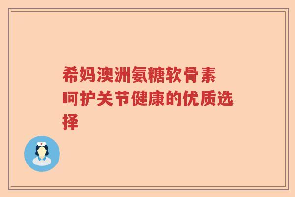 希妈澳洲氨糖软骨素 呵护关节健康的优质选择