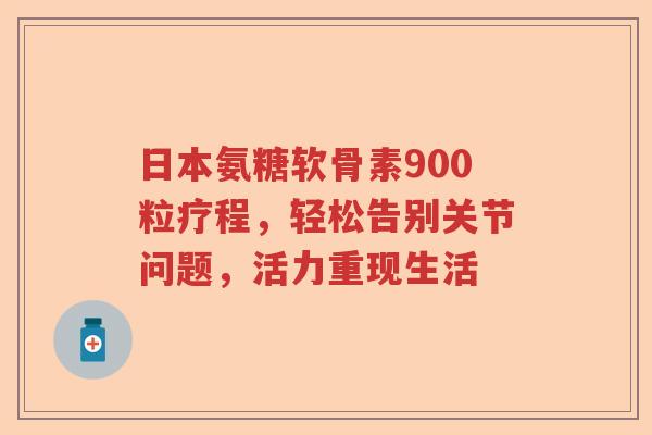 日本氨糖软骨素900粒疗程,轻松告别关节问题,活力重现生活 日本氨糖软骨素900粒疗程,轻松告别关节问题,活力重现生活
