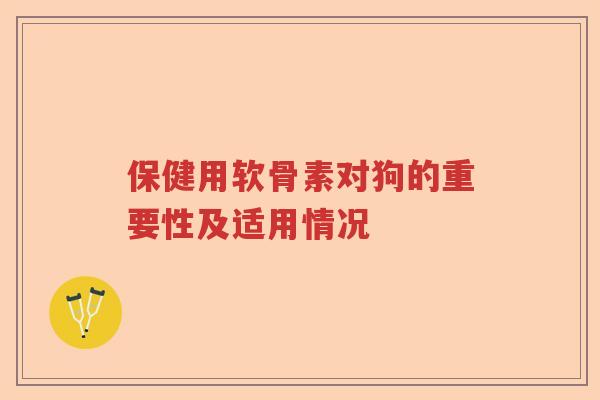 保健用软骨素对狗的重要性及适用情况