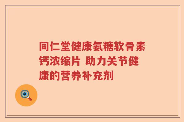 同仁堂健康氨糖软骨素钙浓缩片 助力关节健康的营养补充剂