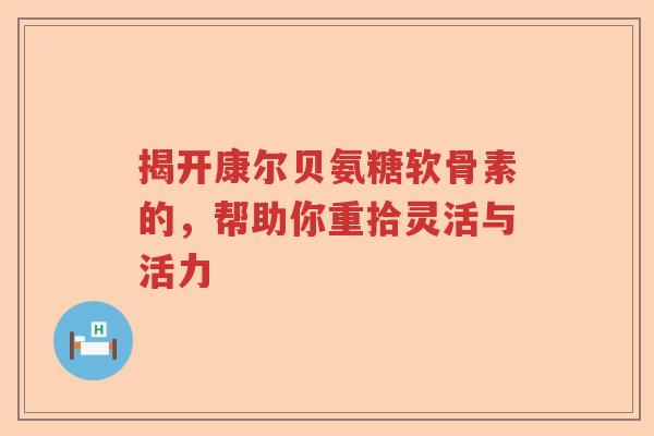 揭开康尔贝氨糖软骨素的,帮助你重拾灵活与活力 揭开康尔贝氨糖软骨素的,帮助你重拾灵活与活力