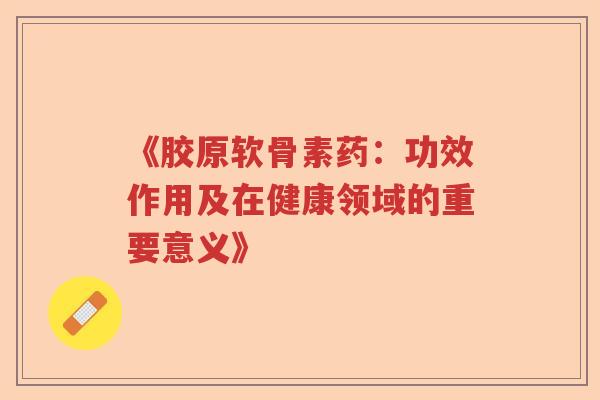 《胶原软骨素药:功效作用及在健康领域的重要意义》 《胶原软骨素药:功效作用及在健康领域的重要意义》