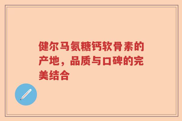 健尔马氨糖钙软骨素的产地，品质与口碑的完美结合