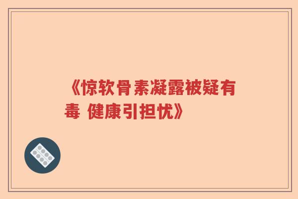 《惊软骨素凝露被疑有毒 健康引担忧》 《惊软骨素凝露被疑有毒 健康引担忧》