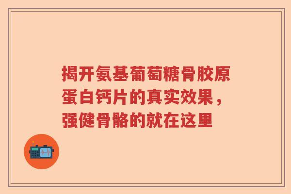 揭开氨基葡萄糖骨胶原蛋白钙片的真实效果，强健骨骼的就在这里
