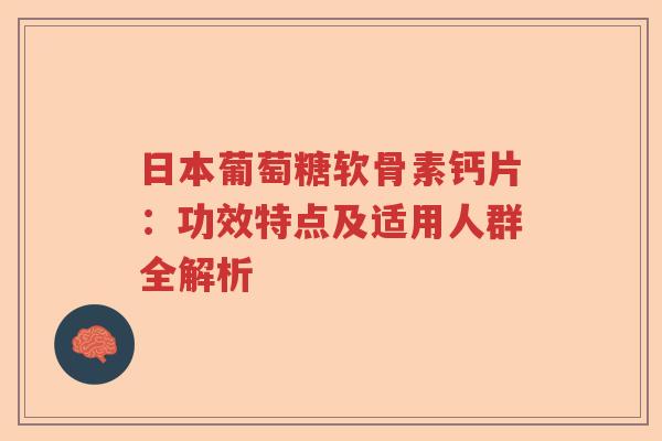 日本葡萄糖软骨素钙片：功效特点及适用人群全解析
