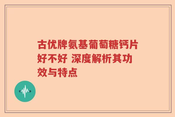 古优牌氨基葡萄糖钙片好不好 深度解析其功效与特点 古优牌氨基葡萄糖钙片好不好 深度解析其功效与特点