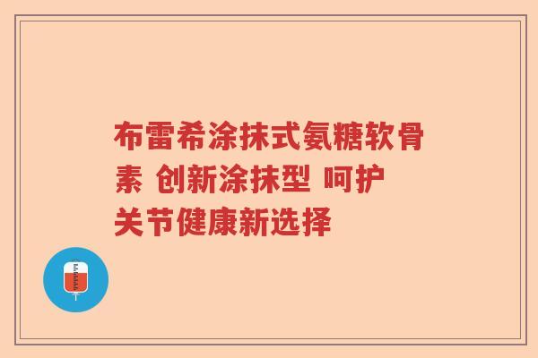 布雷希涂抹式氨糖软骨素 创新涂抹型 呵护关节健康新选择 布雷希涂抹式氨糖软骨素 创新涂抹型 呵护关节健康新选择