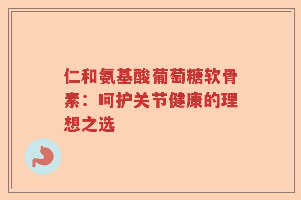 仁和氨基酸葡萄糖软骨素:呵护关节健康的理想之选 仁和氨基酸葡萄糖软骨素:呵护关节健康的理想之选