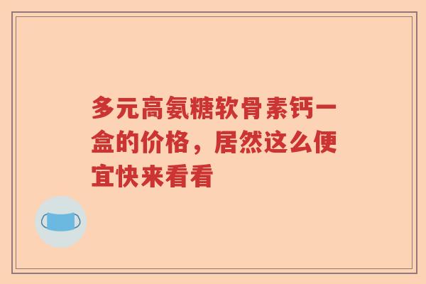 多元高氨糖软骨素钙一盒的价格,居然这么便宜快来看看 多元高氨糖软骨素钙一盒的价格,居然这么便宜快来看看