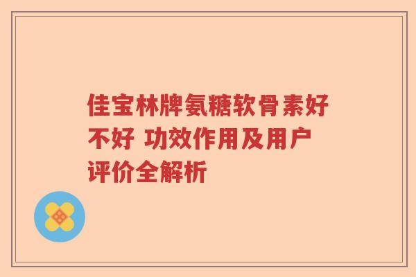 佳宝林牌氨糖软骨素好不好 功效作用及用户评价全解析 佳宝林牌氨糖软骨素好不好 功效作用及用户评价全解析