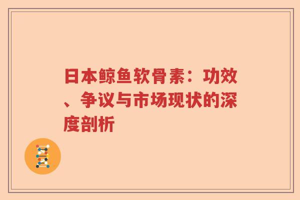 日本鲸鱼软骨素:功效、争议与市场现状的深度剖析 日本鲸鱼软骨素:功效、争议与市场现状的深度剖析