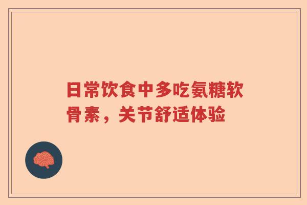 日常饮食中多吃氨糖软骨素,关节舒适体验 日常饮食中多吃氨糖软骨素,关节舒适体验