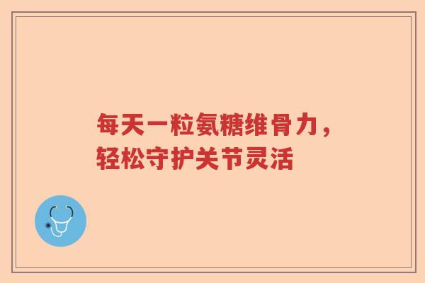 每天一粒氨糖维骨力,轻松守护关节灵活 每天一粒氨糖维骨力,轻松守护关节灵活