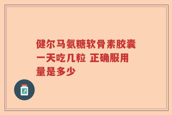 健尔马氨糖软骨素胶囊一天吃几粒 正确服用量是多少