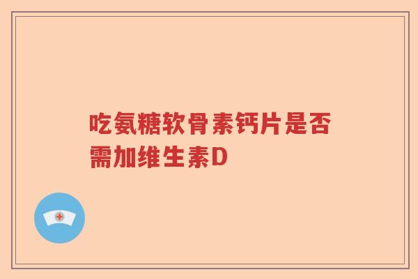 吃氨糖软骨素钙片是否需加维生素D 吃氨糖软骨素钙片是否需加维生素D