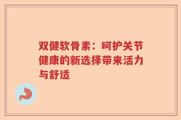 双健软骨素:呵护关节健康的新选择带来活力与舒适 双健软骨素:呵护关节健康的新选择带来活力与舒适