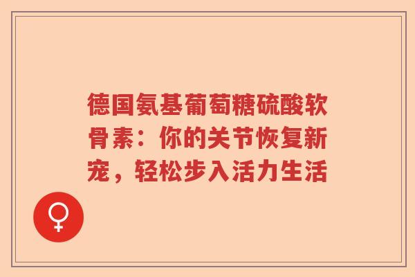 德国氨基葡萄糖硫酸软骨素:你的关节恢复新宠,轻松步入活力生活 德国氨基葡萄糖硫酸软骨素:你的关节恢复新宠,轻松步入活力生活