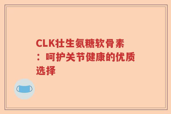 CLK壮生氨糖软骨素:呵护关节健康的优质选择 CLK壮生氨糖软骨素:呵护关节健康的优质选择