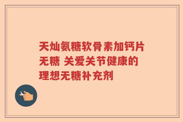 天灿氨糖软骨素加钙片无糖 关爱关节健康的理想无糖补充剂 天灿氨糖软骨素加钙片无糖 关爱关节健康的理想无糖补充剂