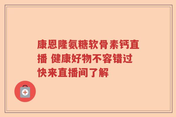 康恩隆氨糖软骨素钙直播 健康好物不容错过快来直播间了解 康恩隆氨糖软骨素钙直播 健康好物不容错过快来直播间了解