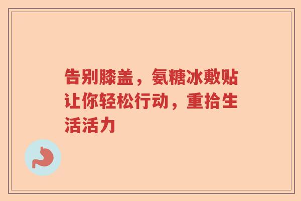 告别膝盖，氨糖冰敷贴让你轻松行动，重拾生活活力