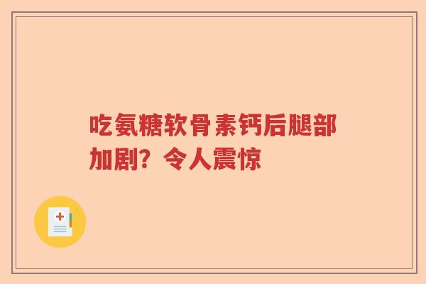吃氨糖软骨素钙后腿部加剧?令人震惊 吃氨糖软骨素钙后腿部加剧?令人震惊