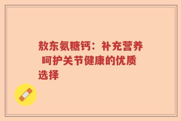 敖东氨糖钙:补充营养 呵护关节健康的优质选择 敖东氨糖钙:补充营养 呵护关节健康的优质选择