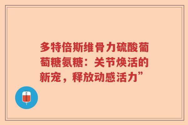 多特倍斯维骨力硫酸葡萄糖氨糖:关节焕活的新宠,释放动感活力” 多特倍斯维骨力硫酸葡萄糖氨糖:关节焕活的新宠,释放动感活力”