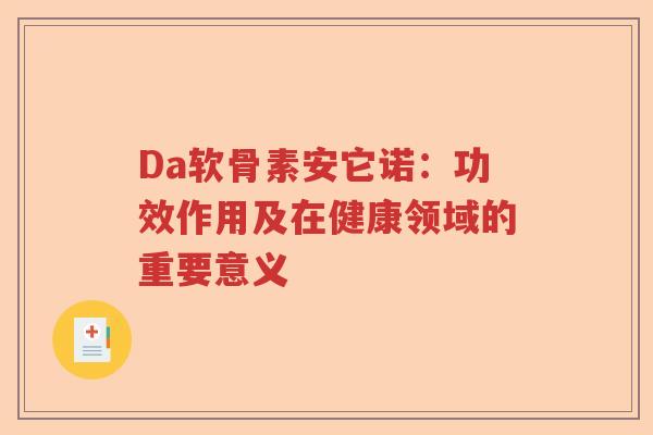 Da软骨素安它诺:功效作用及在健康领域的重要意义 Da软骨素安它诺:功效作用及在健康领域的重要意义