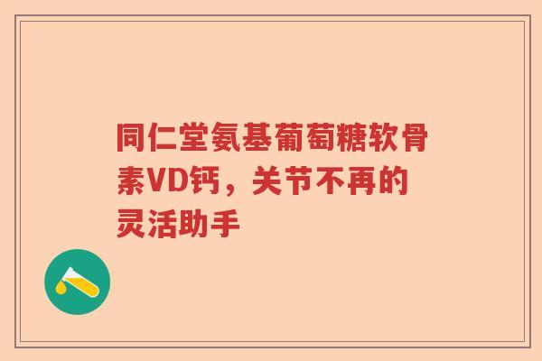 同仁堂氨基葡萄糖软骨素VD钙,关节不再的灵活助手 同仁堂氨基葡萄糖软骨素VD钙,关节不再的灵活助手